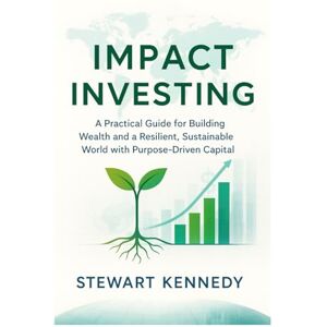 Kennedy, Stewart Impact Investing: A Practical Guide for Building Wealth and a Resilient, Sustainable World with Purpose-Driven Capital Kennedy, Stewart Impact Investing: A Practical Guide for Building Wealth and a Resilient, Sustainable World with Purpose-Driven Capital