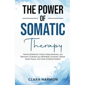 Harmon, Clara The Power of Somatic Therapy: Harness Breathwork, Enhance Body Awareness and Movement to Restore the Mind-Body Connection, Release Stored Trauma and Unlock Emotional Freedom Harmon, Clara The Power of Somatic Therapy: Harness Breathwork, Enhance Body Awareness and Movement to Restore the Mind-Body Connection, Release Stored Trauma and Unlock Emotional Freedom