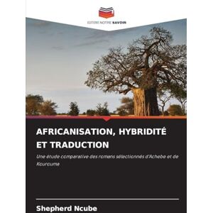 Ncube, Shepherd Africanisation, Hybridité Et Traduction: Une étude comparative des romans sélectionnés d'Achebe et de Kourouma Ncube, Shepherd Africanisation, Hybridité Et Traduction: Une étude comparative des romans sélectionnés d'Achebe et de Kourouma
