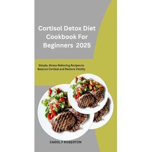 Roberton, Carol F Cortisol Detox Diet Cookbook For Beginners 2025: Simple, Stress-Relieving Recipes to Balance Cortisol and Restore Vitality Roberton, Carol F Cortisol Detox Diet Cookbook For Beginners 2025: Simple, Stress-Relieving Recipes to Balance Cortisol and Restore Vitality