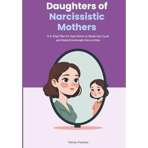 Paulman, Felicity Daughters of Narcissistic Mothers: A 5-Step Plan for New Moms to Break the Cycle and Raise Emotionally Secure Kids Paulman, Felicity Daughters of Narcissistic Mothers: A 5-Step Plan for New Moms to Break the Cycle and Raise Emotionally Secure Kids