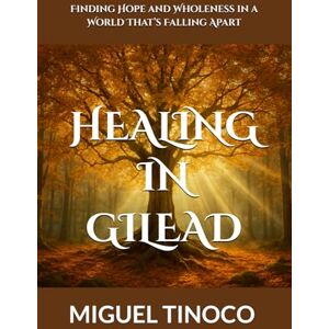 Tinoco, Miguel HEALING IN GILEAD: Finding Hope and Wholeness in a World That’s Falling Apart Tinoco, Miguel HEALING IN GILEAD: Finding Hope and Wholeness in a World That’s Falling Apart