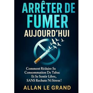 LE GRAND, ALLAN ARRÊTER DE FUMER AUJOURD'HUI: Comment réduire sa consommation de tabac et se sentir libre, SANS rechute ni stress !: 8 (arreter de fumer) LE GRAND, ALLAN ARRÊTER DE FUMER AUJOURD'HUI: Comment réduire sa consommation de tabac et se sentir libre, SANS rechute ni stress !: 8 (arreter de fumer)
