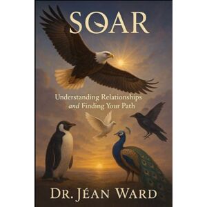 Ward, Pastor Jéan L. SOAR: Understanding Relationships and Findings Your Path Ward, Pastor Jéan L. SOAR: Understanding Relationships and Findings Your Path
