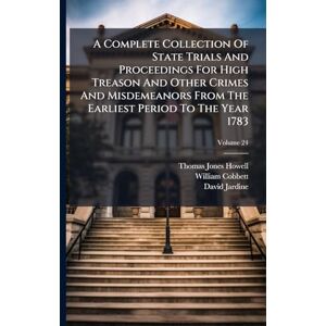 Howell, Thomas Jones A Complete Collection Of State Trials And Proceedings For High Treason And Other Crimes And Misdemeanors From The Earliest Period To The Year 1783 Howell, Thomas Jones A Complete Collection Of State Trials And Proceedings For High Treason And Other Crimes And Misdemeanors From The Earliest Period To The Year 1783