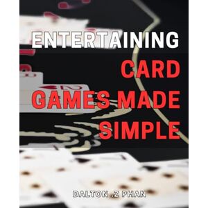 .Z Phan, Dalton Entertaining Card Games Made Simple: Unleash Fun and Laughter with Easy-to-Learn Card Games for All Ages. .Z Phan, Dalton Entertaining Card Games Made Simple: Unleash Fun and Laughter with Easy-to-Learn Card Games for All Ages.