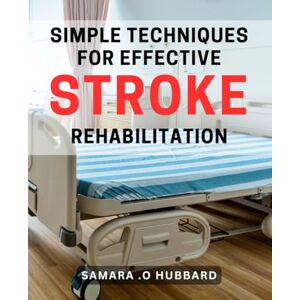 O Hubbard, Samara . Simple Techniques for Effective Stroke Rehabilitation: The Practical Guide to Optimizing Stroke Recovery with Evidence-Based Strategies for Rehabilitation Success O Hubbard, Samara . Simple Techniques for Effective Stroke Rehabilitation: The Practical Guide to Optimizing Stroke Recovery with Evidence-Based Strategies for Rehabilitation Success