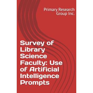 Primary Research Group Inc. Survey of Library Science Faculty: Use of Artificial Intelligence Prompts Primary Research Group Inc. Survey of Library Science Faculty: Use of Artificial Intelligence Prompts