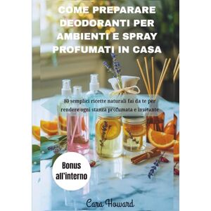 Howard, Cara COME PREPARARE DEODORANTI PER AMBIENTI E SPRAY PROFUMATI IN CASA: 80 semplici ricette naturali fai da te per rendere ogni stanza profumata e invitante Howard, Cara COME PREPARARE DEODORANTI PER AMBIENTI E SPRAY PROFUMATI IN CASA: 80 semplici ricette naturali fai da te per rendere ogni stanza profumata e invitante