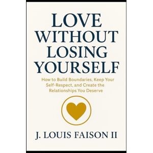 Faison II, J. Louis Love Without Losing Yourself: How to Build Boundaries, Keep Your Self-Respect, and Create the Relationships You Deserve Faison II, J. Louis Love Without Losing Yourself: How to Build Boundaries, Keep Your Self-Respect, and Create the Relationships You Deserve