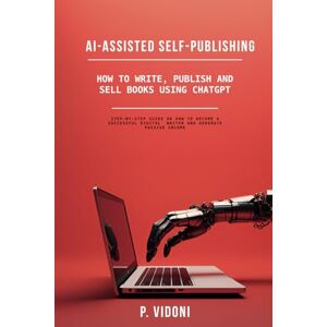 Vidoni, P. AI-ASSISTED SELF-PUBLISHING: How to write, publish and sell books using ChatGPT.: Step-by-step guide on how to become a successful digital writer and generate pa Vidoni, P. AI-ASSISTED SELF-PUBLISHING: How to write, publish and sell books using ChatGPT.: Step-by-step guide on how to become a successful digital writer and generate pa