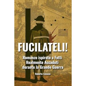 Cavasin, Roberto FUCILATELI!: Romanzo ispirato a Fatti Realmente accaduti durante la Grande Guerra: 3 (Libri sulla Prima Guerra Mondiale) Cavasin, Roberto FUCILATELI!: Romanzo ispirato a Fatti Realmente accaduti durante la Grande Guerra: 3 (Libri sulla Prima Guerra Mondiale)