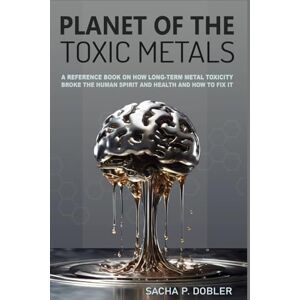 Dobler, Mr. Sacha P. Planet of the Toxic Metals: A Reference Book on how chronic Metal Toxicity broke the Human Spirit and our Health and how to fix it Dobler, Mr. Sacha P. Planet of the Toxic Metals: A Reference Book on how chronic Metal Toxicity broke the Human Spirit and our Health and how to fix it