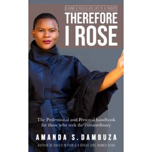 Dambuza, Amanda Therefore I Rose: The Professional and Personal Handbook for Those Who Seek the Extraordinary Dambuza, Amanda Therefore I Rose: The Professional and Personal Handbook for Those Who Seek the Extraordinary