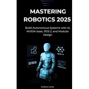 Lewis, Andrew Mastering Robotics 2025: Build Autonomous Systems with AI, NVIDIA Isaac, ROS 2, and Modular Design Lewis, Andrew Mastering Robotics 2025: Build Autonomous Systems with AI, NVIDIA Isaac, ROS 2, and Modular Design