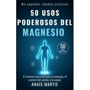 Martie, Anais 50 usos poderosos del Magnesio. 50 fichas detalladas: El mineral esencial para la energía, el control del estrés y la salud. Martie, Anais 50 usos poderosos del Magnesio. 50 fichas detalladas: El mineral esencial para la energía, el control del estrés y la salud.