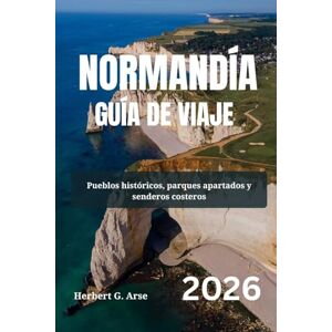 Arse, Herbert G. NORMANDÍA Guía de viaje 2026: Pueblos históricos, parques apartados y senderos costeros Arse, Herbert G. NORMANDÍA Guía de viaje 2026: Pueblos históricos, parques apartados y senderos costeros