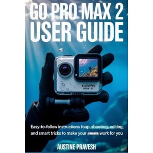 Pravesh, Austine Go Pro Max 2 User Guide: Easy-to-Follow Instructions for Setup, Shooting, Editing, and Smart Tricks to Make Your Camera Work for You Pravesh, Austine Go Pro Max 2 User Guide: Easy-to-Follow Instructions for Setup, Shooting, Editing, and Smart Tricks to Make Your Camera Work for You