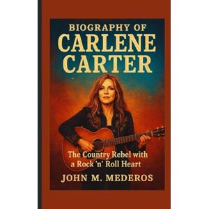 M. Mederos, John Biography of Carlene Carter: The Country Rebel with a Rock ’n’ Roll Heart M. Mederos, John Biography of Carlene Carter: The Country Rebel with a Rock ’n’ Roll Heart