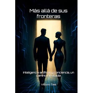 Tesi, Vittorio Más allá de sus fronteras: Inteligencia artificial y conciencia, un camino inevitable Tesi, Vittorio Más allá de sus fronteras: Inteligencia artificial y conciencia, un camino inevitable