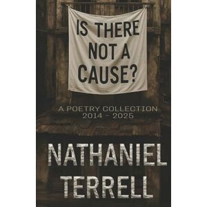 Terrell, Nathaniel Is There Not A Cause?: A Poetry Collection (2014-2025) Terrell, Nathaniel Is There Not A Cause?: A Poetry Collection (2014-2025)