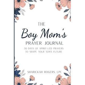 Rogers, Sharickah The Boy Mom's Prayer Journal: 30 Days of Spirit-Led Prayers to Shape Your Son's Future Rogers, Sharickah The Boy Mom's Prayer Journal: 30 Days of Spirit-Led Prayers to Shape Your Son's Future