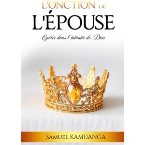 Kamuanga, Samuel L’Onction de L’Épouse: Opérer dans l'intimité de Dieu Kamuanga, Samuel L’Onction de L’Épouse: Opérer dans l'intimité de Dieu