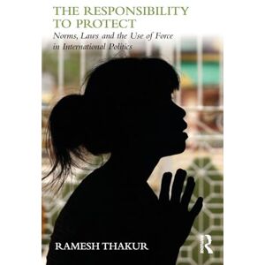 Thakur, Ramesh The Responsibility to Protect: Norms, Laws and the Use of Force in International Politics (Global Politics and the Responsibility to Protect) Thakur, Ramesh The Responsibility to Protect: Norms, Laws and the Use of Force in International Politics (Global Politics and the Responsibility to Protect)