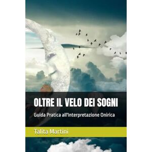Martini, Talita OLTRE IL VELO DEI SOGNI: Guida Pratica all'Interpretazione Onirica Martini, Talita OLTRE IL VELO DEI SOGNI: Guida Pratica all'Interpretazione Onirica