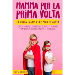 Valerio, Greta Mamma per la Prima Volta: La guida pratica per SuperMamme. Dalla gravidanza ai primi passi, tutto ciò che devi sapere per accogliere al meglio il tuo bambino. Esercizi, Aneddoti e Riflessioni. Valerio, Greta Mamma per la Prima Volta: La guida pratica per SuperMamme. Dalla gravidanza ai primi passi, tutto ciò che devi sapere per accogliere al meglio il tuo bambino. Esercizi, Aneddoti e Riflessioni.