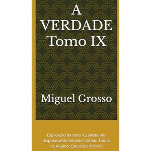 Grosso, Miguel A VERDADE Tomo IX: Explicação da obra "Quaestiones Disputatae de Veritate" de São Tomás de Aquino: Questões XVIII-XX (A Sabedoria Tomista: Reflexões sobre a Verdade) Grosso, Miguel A VERDADE Tomo IX: Explicação da obra "Quaestiones Disputatae de Veritate" de São Tomás de Aquino: Questões XVIII-XX (A Sabedoria Tomista: Reflexões sobre a Verdade)