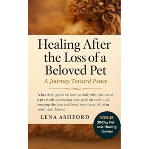 Ashford, Lena Healing After the Loss of a Beloved Pet: A Journey Toward Peace: A heartfelt guide on how to deal with the loss of a pet while honouring your pet's memory and keeping the love and bond shared alive Ashford, Lena Healing After the Loss of a Beloved Pet: A Journey Toward Peace: A heartfelt guide on how to deal with the loss of a pet while honouring your pet's memory and keeping the love and bond shared alive
