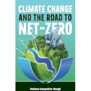 Hampshire-Waugh, Dr Mathew CLIMATE CHANGE AND THE ROAD TO NET-ZERO: Science • Technology • Economics • Politics Hampshire-Waugh, Dr Mathew CLIMATE CHANGE AND THE ROAD TO NET-ZERO: Science • Technology • Economics • Politics