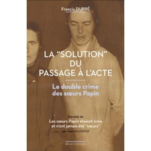 Francis Francis LA "SOLUTION DU PASSAGE A L'ACTE": Le double crime des soeurs Papin Francis Francis LA "SOLUTION DU PASSAGE A L'ACTE": Le double crime des soeurs Papin