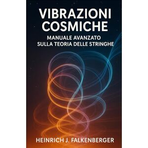 Falkenberger, Heinrich J. Vibrazioni Cosmiche: Manuale Avanzato sulla Teoria delle Stringhe Falkenberger, Heinrich J. Vibrazioni Cosmiche: Manuale Avanzato sulla Teoria delle Stringhe