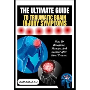 KELLY.C.J, CELIA THE ULTIMATE GUIDE TO TRAUMATIC BRAIN INJURY SYMPTOMS: How To Recognize, Manage, And Recover After Head Trauma KELLY.C.J, CELIA THE ULTIMATE GUIDE TO TRAUMATIC BRAIN INJURY SYMPTOMS: How To Recognize, Manage, And Recover After Head Trauma