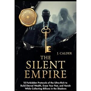 Calder, J The Silent Empire: 15 Forbidden Protocols of the Ultra-Rich to Build Eternal Wealth, Erase Your Past, and Vanish While Collecting Billions in the Shadows Calder, J The Silent Empire: 15 Forbidden Protocols of the Ultra-Rich to Build Eternal Wealth, Erase Your Past, and Vanish While Collecting Billions in the Shadows