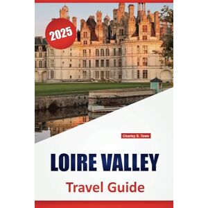 Towe, Charley S. LOIRE VALLEY TRAVEL GUIDE 2025: Places to visit, Things to Do, Local Delights, with Detailed Maps and Itineraries ideas for Exploring France’s Wine Region Towe, Charley S. LOIRE VALLEY TRAVEL GUIDE 2025: Places to visit, Things to Do, Local Delights, with Detailed Maps and Itineraries ideas for Exploring France’s Wine Region