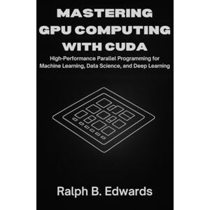 Edwards, Ralph B. Mastering GPU Computing with CUDA: High-Performance Parallel Programming for Machine Learning, Data Science, and Deep Learning Edwards, Ralph B. Mastering GPU Computing with CUDA: High-Performance Parallel Programming for Machine Learning, Data Science, and Deep Learning