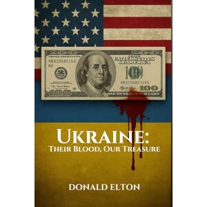 Elton, Donald Ukraine: Their Blood, Our Treasure: A REALIST’S GUIDE TO THE HISTORY, THE WAR, THE CORRUPTION, AND THE BILLIONS NO ONE WANTS TO TALK ABOUT Elton, Donald Ukraine: Their Blood, Our Treasure: A REALIST’S GUIDE TO THE HISTORY, THE WAR, THE CORRUPTION, AND THE BILLIONS NO ONE WANTS TO TALK ABOUT