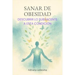 Ledesma, Adriana del Valle SANAR DE OBESIDAD: Descubrir lo subyacente a esta condición Ledesma, Adriana del Valle SANAR DE OBESIDAD: Descubrir lo subyacente a esta condición