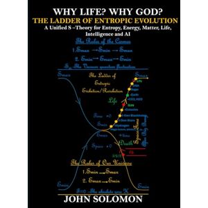 Solomon, John Why Life? Why God? The Ladder of Entropic Evolution: A Unified S-Theory for Entropy, Energy, Matter, Life, Intelligence and AI Solomon, John Why Life? Why God? The Ladder of Entropic Evolution: A Unified S-Theory for Entropy, Energy, Matter, Life, Intelligence and AI