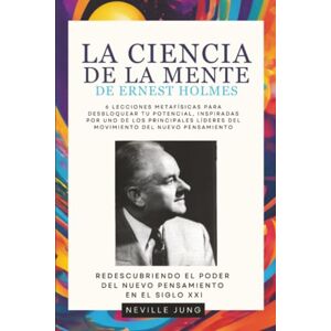 Jung, Neville La Ciencia De La Mente De Ernest Holmes: 6 Lecciones Metafísicas para Desbloquear tu Potencial, Inspiradas por uno de los principales líderes del Movimiento del Nuevo Pensamiento Jung, Neville La Ciencia De La Mente De Ernest Holmes: 6 Lecciones Metafísicas para Desbloquear tu Potencial, Inspiradas por uno de los principales líderes del Movimiento del Nuevo Pensamiento