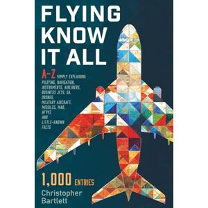 Bartlett, Christopher FLYING KNOW IT ALL: A–Z simply explaining piloting, navigation, instruments, airliners, business jets, GA, drones, military aircraft, missiles, MAD, AF447, and little-known facts Bartlett, Christopher FLYING KNOW IT ALL: A–Z simply explaining piloting, navigation, instruments, airliners, business jets, GA, drones, military aircraft, missiles, MAD, AF447, and little-known facts
