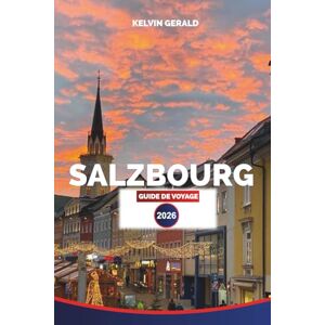 GERALD, KELVIN SALZBOURG GUIDE DE VOYAGE 2026: Visites à pied, trésors culturels et excursions d'une journée dans les Alpes pour vos vacances à Salzbourg GERALD, KELVIN SALZBOURG GUIDE DE VOYAGE 2026: Visites à pied, trésors culturels et excursions d'une journée dans les Alpes pour vos vacances à Salzbourg