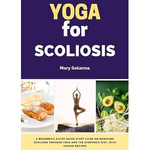 Golanna, Mary Yoga for Scoliosis: A Beginner's 3-Step Quick Start Guide on Managing Scoliosis Through Yoga and the Ayurvedic Diet, with Sample Recipes Golanna, Mary Yoga for Scoliosis: A Beginner's 3-Step Quick Start Guide on Managing Scoliosis Through Yoga and the Ayurvedic Diet, with Sample Recipes