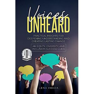 Imada, Lena Voices Unheard: Practical Insights for Deepening Understanding and Creating Lasting Change: An Equity, Diversity, and Inclusion Success Guide Imada, Lena Voices Unheard: Practical Insights for Deepening Understanding and Creating Lasting Change: An Equity, Diversity, and Inclusion Success Guide