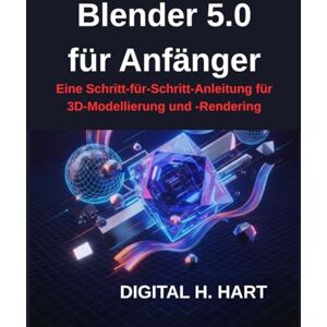 H. HART, DIGITAL Blender 5.0 für Anfänger: Eine Schritt-für-Schritt-Anleitung für 3D-Modellierung und -Rendering H. HART, DIGITAL Blender 5.0 für Anfänger: Eine Schritt-für-Schritt-Anleitung für 3D-Modellierung und -Rendering