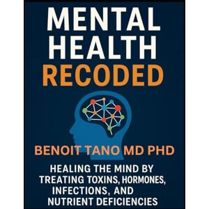 TANO MD PHD, BENOIT MENTAL HEALTH RECODED™: Healing the Mind by Treating Toxins, Hormones, Infections, and Nutrient Deficiencies TANO MD PHD, BENOIT MENTAL HEALTH RECODED™: Healing the Mind by Treating Toxins, Hormones, Infections, and Nutrient Deficiencies