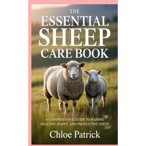 Patrick, Chloe The Essential Sheep Care Book: A Comprehensive Guide to Raising Healthy, Happy, and Productive Sheep Patrick, Chloe The Essential Sheep Care Book: A Comprehensive Guide to Raising Healthy, Happy, and Productive Sheep
